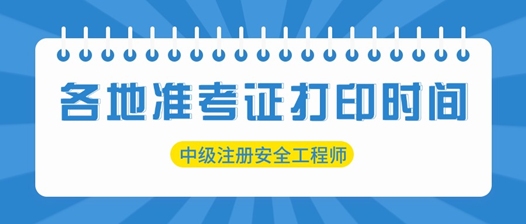 各地2025中級(jí)注冊(cè)安全工程師準(zhǔn)考證打印時(shí)間匯總